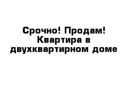 Срочно! Продам! Квартира в двухквартирном доме